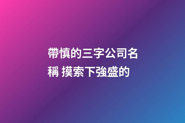 帶慎的三字公司名稱 摸索下強盛的-第1張-公司起名-玄機派